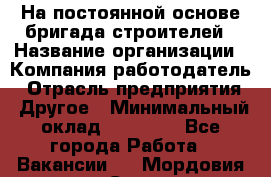 На постоянной основе бригада строителей › Название организации ­ Компания-работодатель › Отрасль предприятия ­ Другое › Минимальный оклад ­ 20 000 - Все города Работа » Вакансии   . Мордовия респ.,Саранск г.